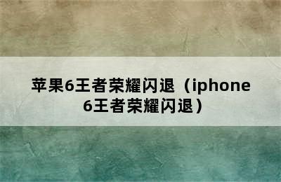 苹果6王者荣耀闪退（iphone 6王者荣耀闪退）